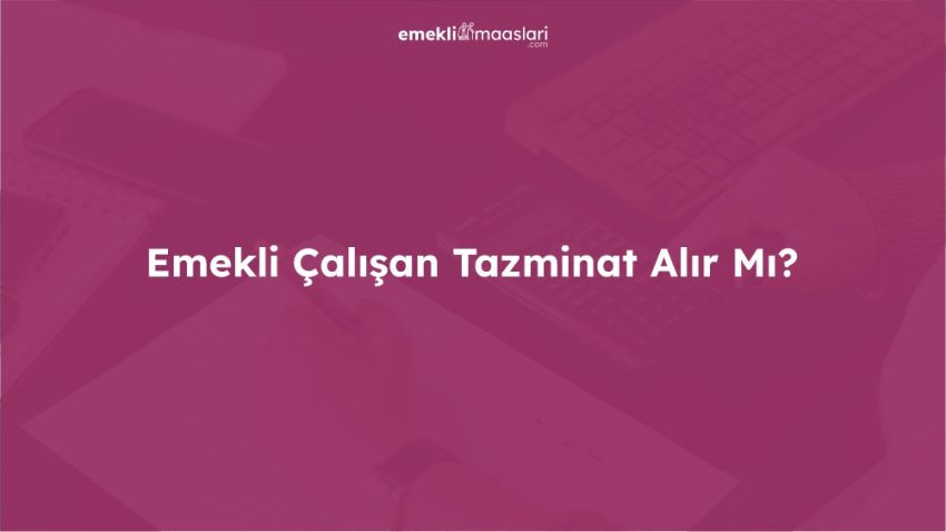 Emekli Çalışan Tazminat Alır mı? 2025 SGK Mevzuatına Göre Güncel Durum